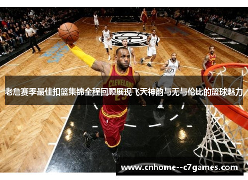老詹赛季最佳扣篮集锦全程回顾展现飞天神韵与无与伦比的篮球魅力 老詹赛季最佳扣篮集锦全程回顾展现飞天神韵与无与伦比的篮球魅力