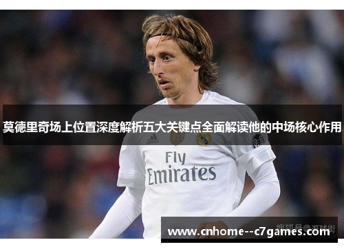 莫德里奇场上位置深度解析五大关键点全面解读他的中场核心作用