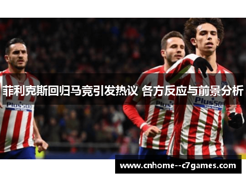 菲利克斯回归马竞引发热议 各方反应与前景分析 菲利克斯回归马竞引发热议 各方反应与前景分析