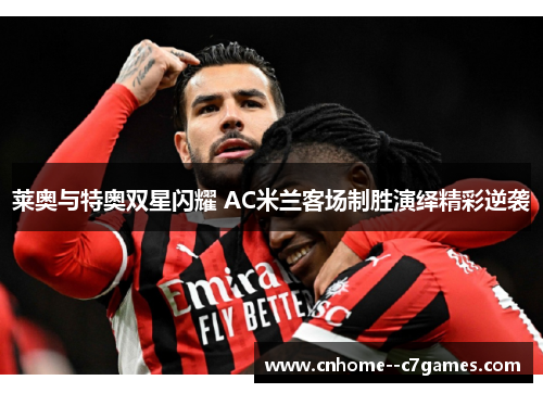 莱奥与特奥双星闪耀 AC米兰客场制胜演绎精彩逆袭 莱奥与特奥双星闪耀 AC米兰客场制胜演绎精彩逆袭