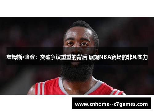 詹姆斯·哈登:突破争议重重的背后 展现NBA赛场的非凡实力 詹姆斯·哈登:突破争议重重的背后 展现NBA赛场的非凡实力