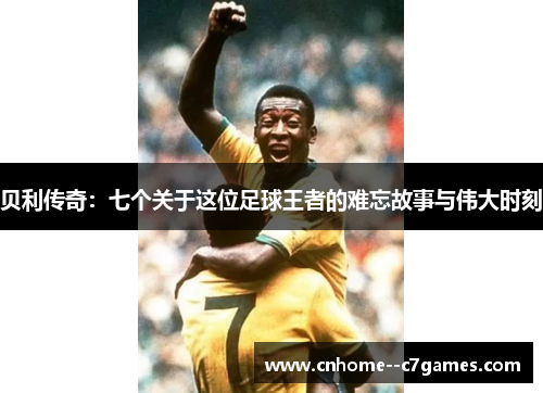 贝利传奇:七个关于这位足球王者的难忘故事与伟大时刻 贝利传奇:七个关于这位足球王者的难忘故事与伟大时刻