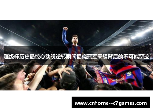 超级杯历史最惊心动魄逆转瞬间揭晓冠军荣耀背后的不可能奇迹