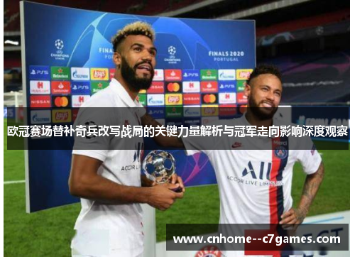 欧冠赛场替补奇兵改写战局的关键力量解析与冠军走向影响深度观察