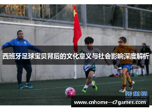 西班牙足球宝贝背后的文化意义与社会影响深度解析 西班牙足球宝贝背后的文化意义与社会影响深度解析