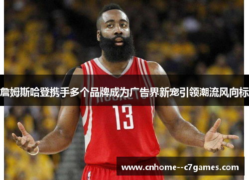 詹姆斯哈登携手多个品牌成为广告界新宠引领潮流风向标