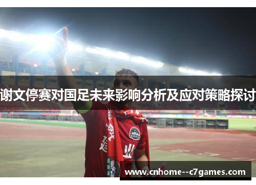 谢文停赛对国足未来影响分析及应对策略探讨 谢文停赛对国足未来影响分析及应对策略探讨