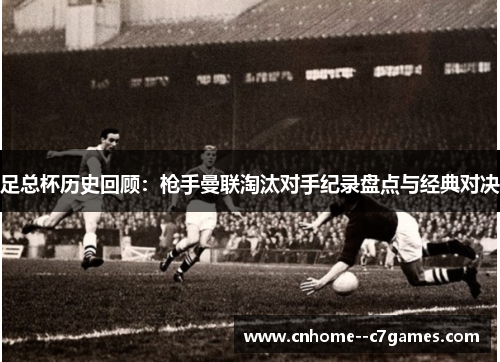 足总杯历史回顾:枪手曼联淘汰对手纪录盘点与经典对决 足总杯历史回顾:枪手曼联淘汰对手纪录盘点与经典对决