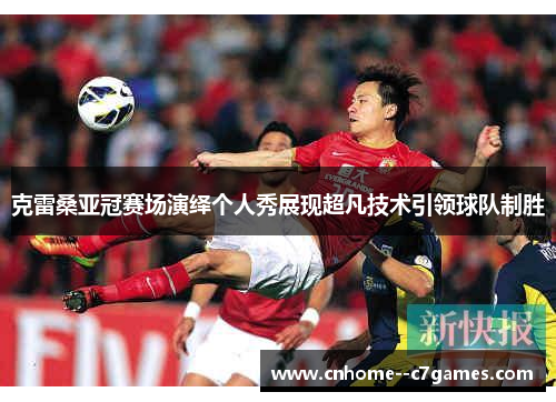 克雷桑亚冠赛场演绎个人秀展现超凡技术引领球队制胜 克雷桑亚冠赛场演绎个人秀展现超凡技术引领球队制胜