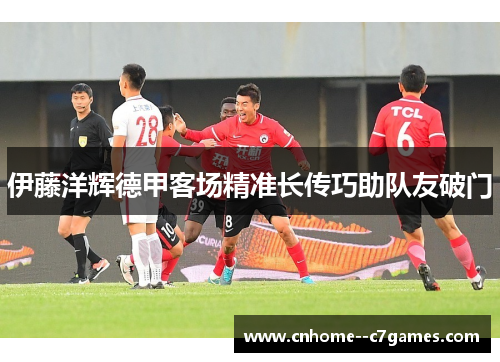 伊藤洋辉德甲客场精准长传巧助队友破门 伊藤洋辉德甲客场精准长传巧助队友破门