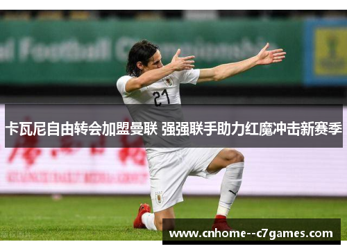 卡瓦尼自由转会加盟曼联 强强联手助力红魔冲击新赛季 卡瓦尼自由转会加盟曼联 强强联手助力红魔冲击新赛季