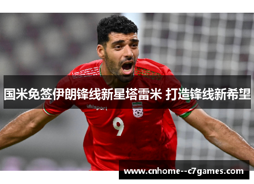 国米免签伊朗锋线新星塔雷米 打造锋线新希望 国米免签伊朗锋线新星塔雷米 打造锋线新希望