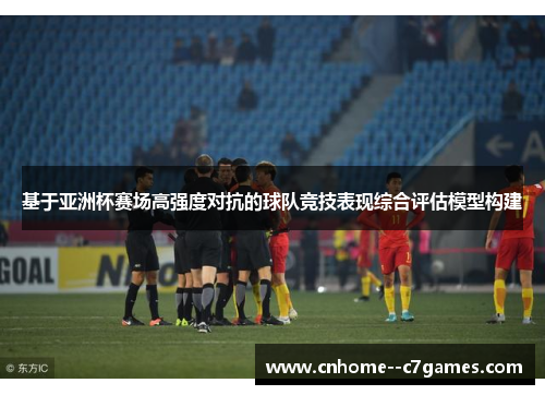 基于亚洲杯赛场高强度对抗的球队竞技表现综合评估模型构建 基于亚洲杯赛场高强度对抗的球队竞技表现综合评估模型构建