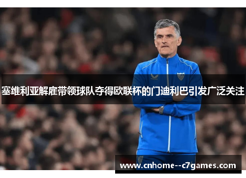 塞维利亚解雇带领球队夺得欧联杯的门迪利巴引发广泛关注 塞维利亚解雇带领球队夺得欧联杯的门迪利巴引发广泛关注