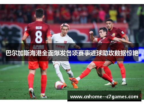 巴尔加斯海港全面爆发各项赛事进球助攻数据惊艳