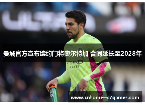 曼城官方宣布续约门将奥尔特加 合同延长至2028年