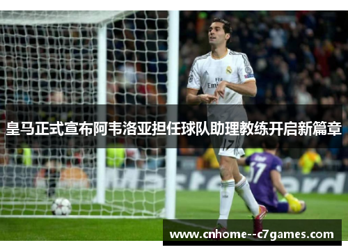 皇马正式宣布阿韦洛亚担任球队助理教练开启新篇章 皇马正式宣布阿韦洛亚担任球队助理教练开启新篇章