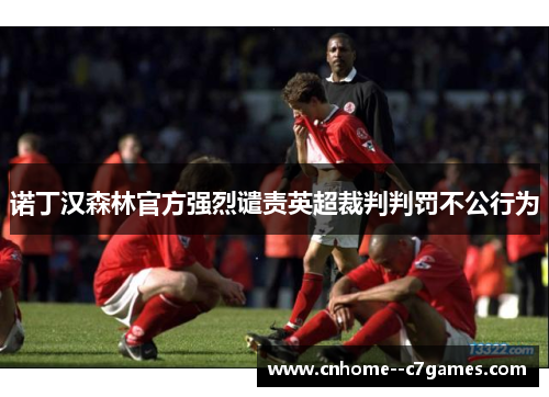 诺丁汉森林官方强烈谴责英超裁判判罚不公行为