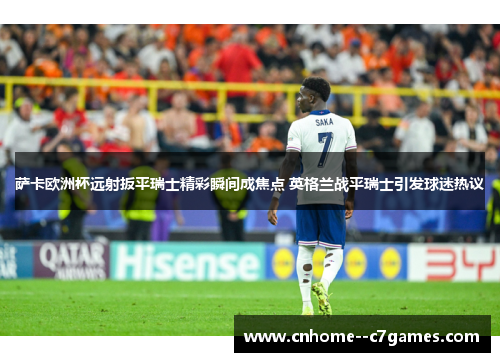萨卡欧洲杯远射扳平瑞士精彩瞬间成焦点 英格兰战平瑞士引发球迷热议 萨卡欧洲杯远射扳平瑞士精彩瞬间成焦点 英格兰战平瑞士引发球迷热议