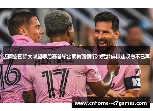 迈阿密国际大联盟季后赛首轮出局梅西领衔冲冠梦碎球迷叹息不已再