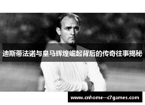迪斯蒂法诺与皇马辉煌崛起背后的传奇往事揭秘