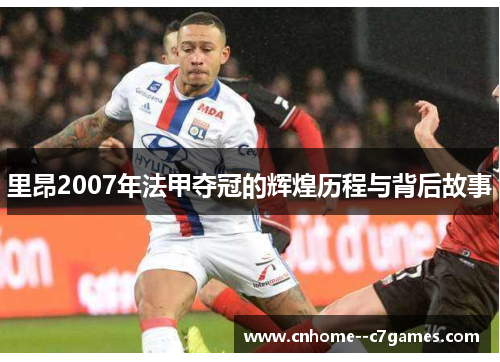 里昂2007年法甲夺冠的辉煌历程与背后故事