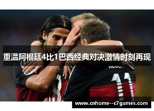 重温阿根廷4比1巴西经典对决激情时刻再现