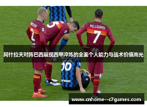 阿什拉夫对阵巴西展现西甲淬炼的全面个人能力与战术价值高光