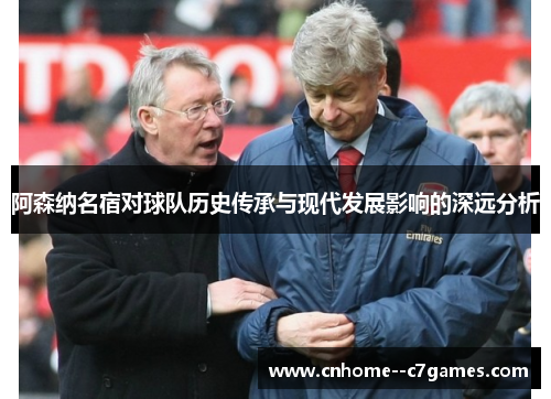 阿森纳名宿对球队历史传承与现代发展影响的深远分析
